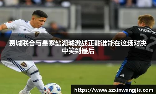 beats365费城联合与皇家盐湖城激战正酣谁能在这场对决中笑到最后