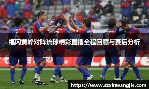 beats365福冈黄峰对阵琉球精彩直播全程回顾与赛后分析