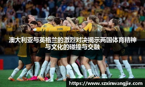beats365澳大利亚与英格兰的激烈对决揭示两国体育精神与文化的碰撞与交融